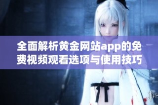 全面解析黄金网站app的免费视频观看选项与使用技巧