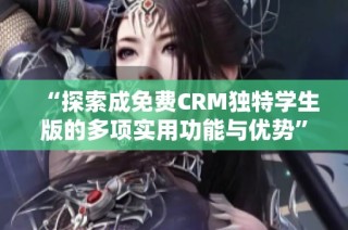 “探索成免费CRM独特学生版的多项实用功能与优势”