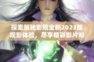 探索策驰影院全新2023版观影体验，尽享精彩影片与娱乐盛宴