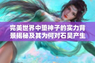 完美世界中堕神子的实力背景揭秘及其为何对石昊产生企图