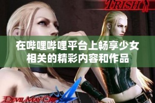 在哔哩哔哩平台上畅享少女相关的精彩内容和作品