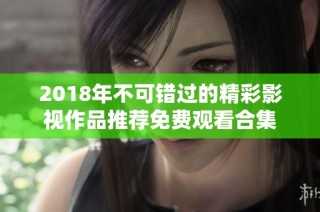 2018年不可错过的精彩影视作品推荐免费观看合集