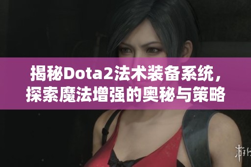 揭秘Dota2法术装备系统，探索魔法增强的奥秘与策略