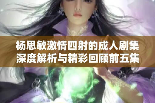 杨思敏激情四射的成人剧集深度解析与精彩回顾前五集内容