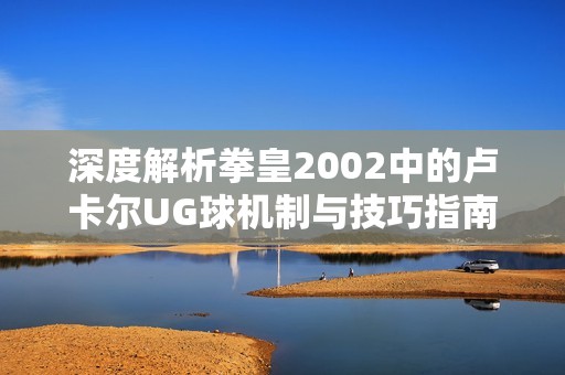 深度解析拳皇2002中的卢卡尔UG球机制与技巧指南