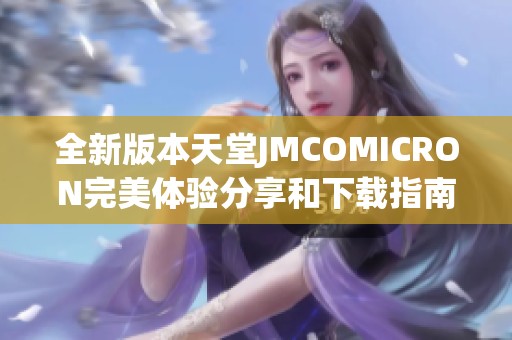 全新版本天堂JMCOMICRON完美体验分享和下载指南