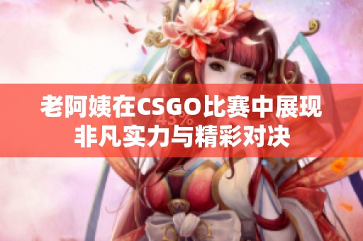 老阿姨在CSGO比赛中展现非凡实力与精彩对决