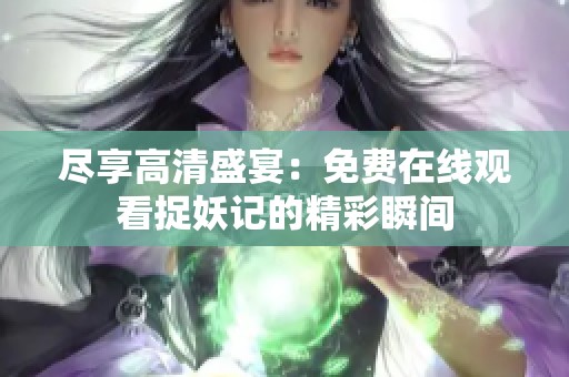 尽享高清盛宴：免费在线观看捉妖记的精彩瞬间