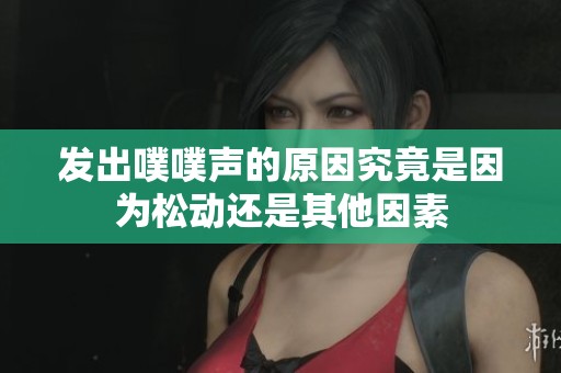 发出噗噗声的原因究竟是因为松动还是其他因素