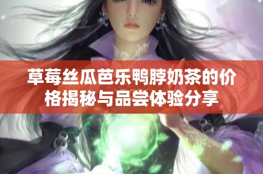 草莓丝瓜芭乐鸭脖奶茶的价格揭秘与品尝体验分享