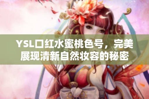 YSL口红水蜜桃色号，完美展现清新自然妆容的秘密