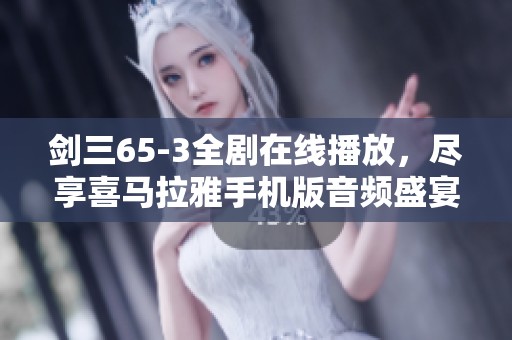 剑三65-3全剧在线播放，尽享喜马拉雅手机版音频盛宴