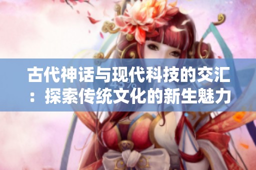 古代神话与现代科技的交汇：探索传统文化的新生魅力