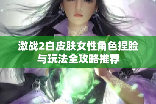 激战2白皮肤女性角色捏脸与玩法全攻略推荐