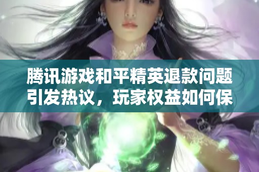 腾讯游戏和平精英退款问题引发热议，玩家权益如何保障