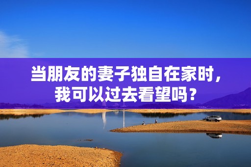 当朋友的妻子独自在家时，我可以过去看望吗？