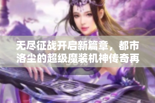 无尽征战开启新篇章，都市洛尘的超级魔装机神传奇再续辉煌