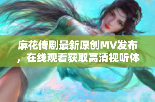 麻花传剧最新原创MV发布，在线观看获取高清视听体验