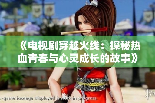 《电视剧穿越火线：探秘热血青春与心灵成长的故事》