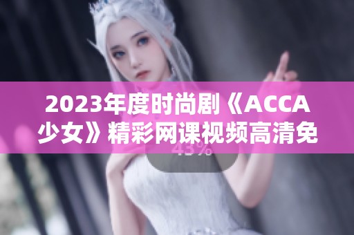 2023年度时尚剧《ACCA少女》精彩网课视频高清免费观看