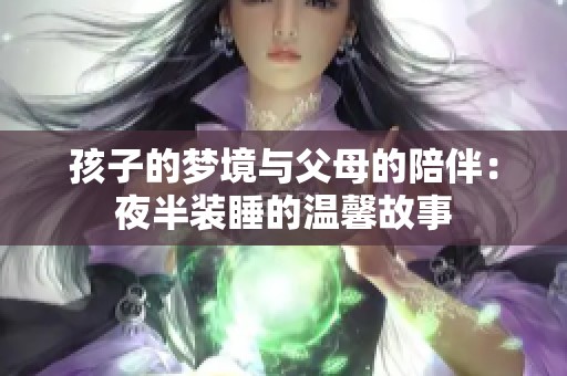 孩子的梦境与父母的陪伴：夜半装睡的温馨故事