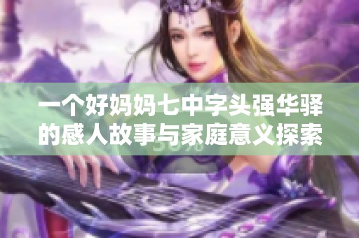 一个好妈妈七中字头强华驿的感人故事与家庭意义探索