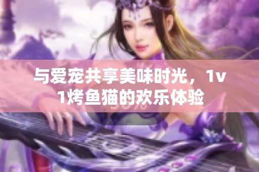 与爱宠共享美味时光，1v1烤鱼猫的欢乐体验