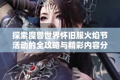 探索魔兽世界怀旧服火焰节活动的全攻略与精彩内容分享