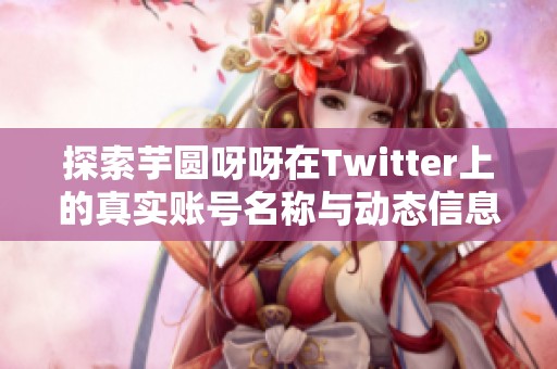 探索芋圆呀呀在Twitter上的真实账号名称与动态信息