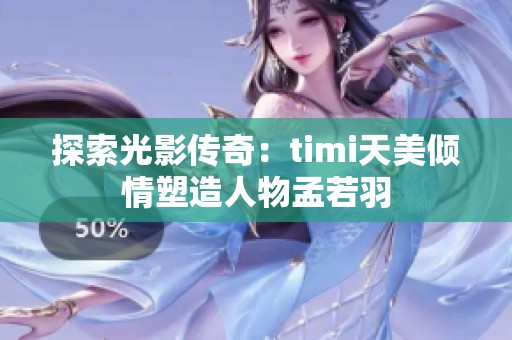 探索光影传奇：timi天美倾情塑造人物孟若羽