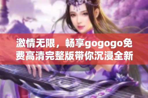 激情无限，畅享gogogo免费高清完整版带你沉浸全新体验