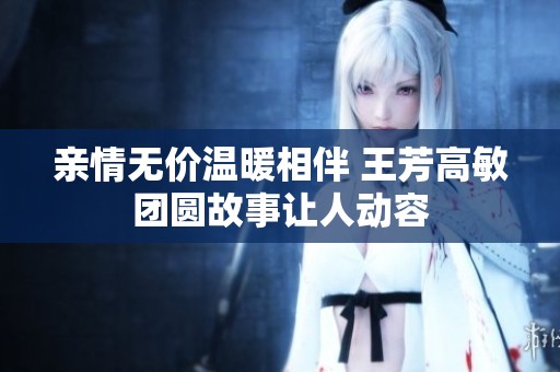 亲情无价温暖相伴 王芳高敏团圆故事让人动容