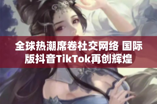 全球热潮席卷社交网络 国际版抖音TikTok再创辉煌