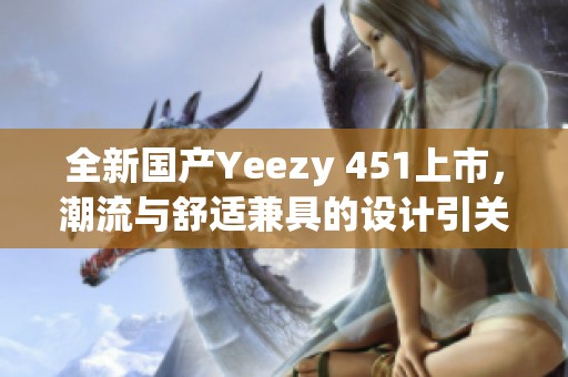 全新国产Yeezy 451上市，潮流与舒适兼具的设计引关注