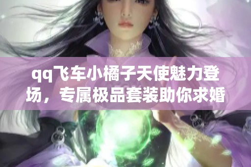 qq飞车小橘子天使魅力登场，专属极品套装助你求婚成功