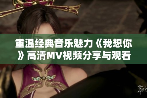 重温经典音乐魅力《我想你》高清MV视频分享与观看