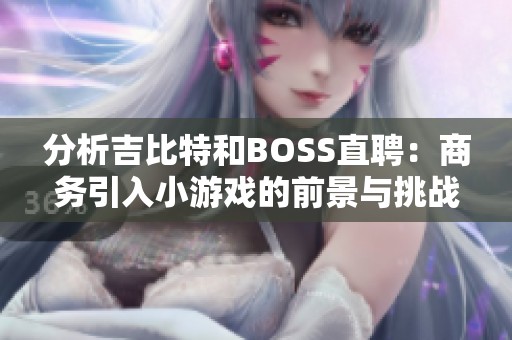 分析吉比特和BOSS直聘：商务引入小游戏的前景与挑战