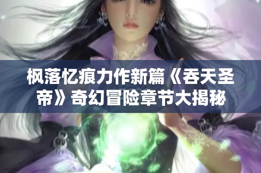 枫落忆痕力作新篇《吞天圣帝》奇幻冒险章节大揭秘