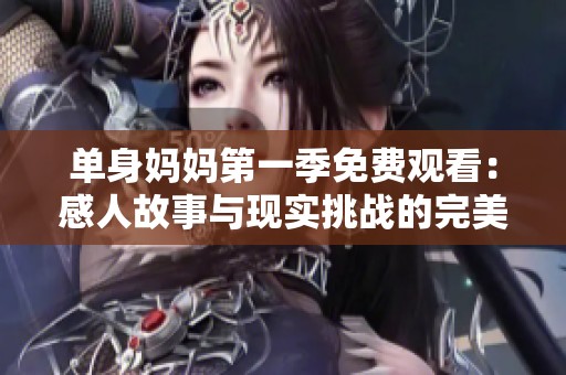 单身妈妈第一季免费观看：感人故事与现实挑战的完美结合