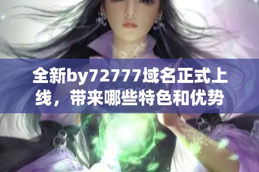 全新by72777域名正式上线，带来哪些特色和优势