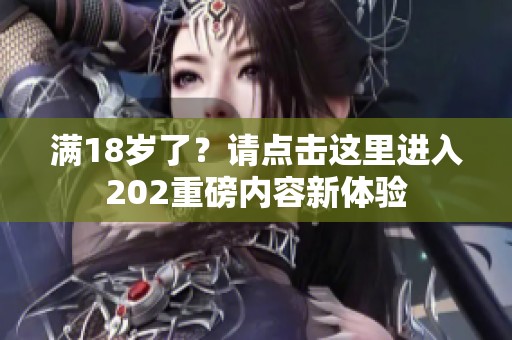 满18岁了？请点击这里进入202重磅内容新体验