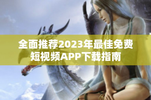 全面推荐2023年最佳免费短视频APP下载指南
