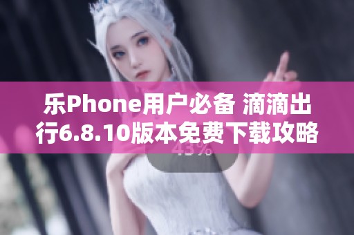 乐Phone用户必备 滴滴出行6.8.10版本免费下载攻略