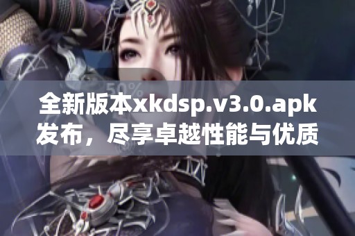 全新版本xkdsp.v3.0.apk发布，尽享卓越性能与优质体验