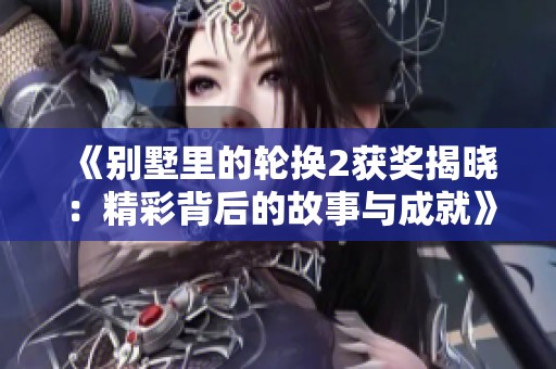 《别墅里的轮换2获奖揭晓：精彩背后的故事与成就》