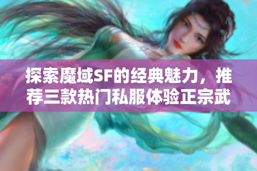 探索魔域SF的经典魅力，推荐三款热门私服体验正宗武侠风情