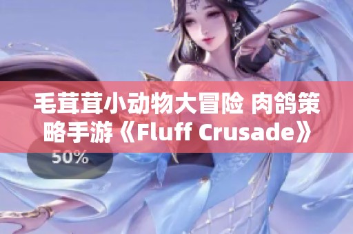 毛茸茸小动物大冒险 肉鸽策略手游《Fluff Crusade》热度飙升