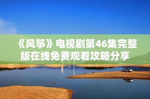 《风筝》电视剧第46集完整版在线免费观看攻略分享