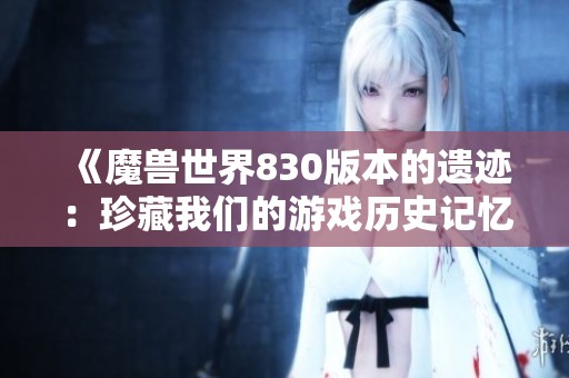 《魔兽世界830版本的遗迹：珍藏我们的游戏历史记忆》