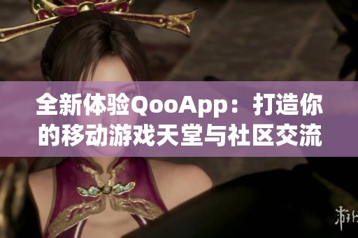 全新体验QooApp：打造你的移动游戏天堂与社区交流平台